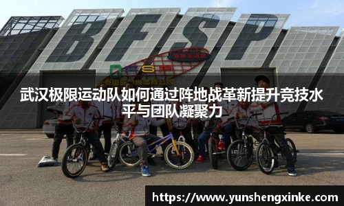 武汉极限运动队如何通过阵地战革新提升竞技水平与团队凝聚力
